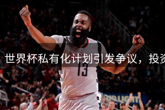 世界杯私有化计划引发争议，投资方公开表态后悔
